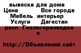 вывеска для дома › Цена ­ 3 500 - Все города Мебель, интерьер » Услуги   . Дагестан респ.,Геологоразведка п.